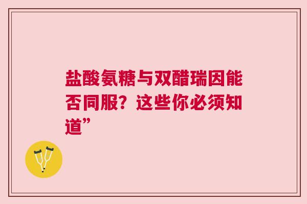 盐酸氨糖与双醋瑞因能否同服？这些你必须知道”