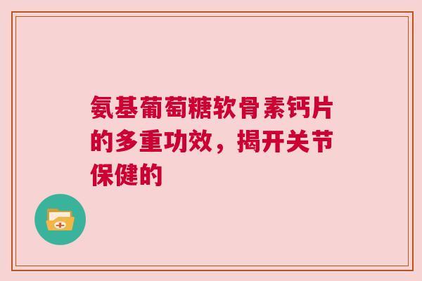 氨基葡萄糖软骨素钙片的多重功效，揭开关节保健的