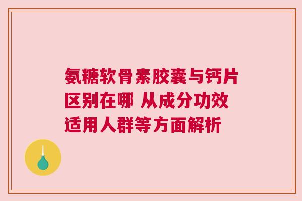 氨糖软骨素胶囊与钙片区别在哪 从成分功效适用人群等方面解析