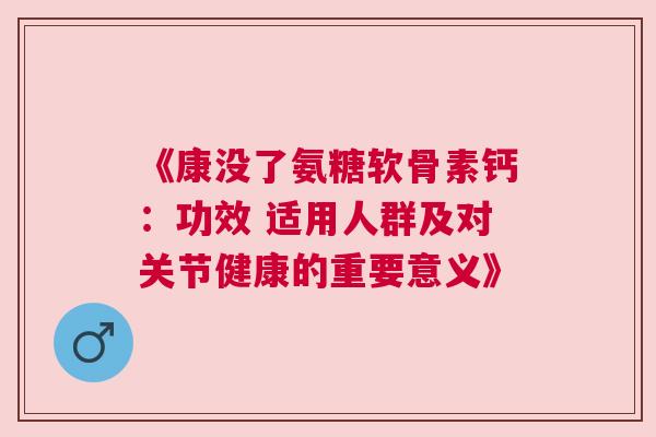 《康没了氨糖软骨素钙：功效 适用人群及对关节健康的重要意义》