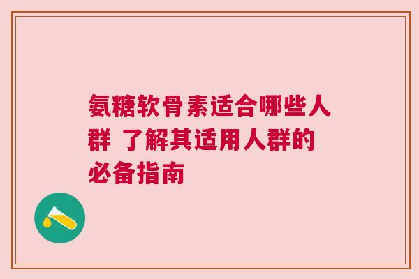 氨糖软骨素适合哪些人群 了解其适用人群的必备指南