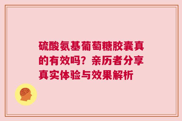 硫酸氨基葡萄糖胶囊真的有效吗？亲历者分享真实体验与效果解析