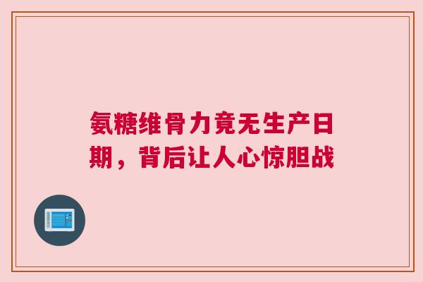 氨糖维骨力竟无生产日期，背后让人心惊胆战