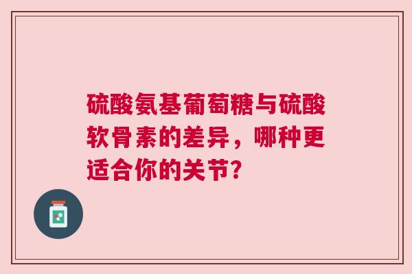 硫酸氨基葡萄糖与硫酸软骨素的差异，哪种更适合你的关节？