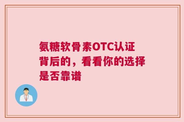 氨糖软骨素OTC认证背后的，看看你的选择是否靠谱