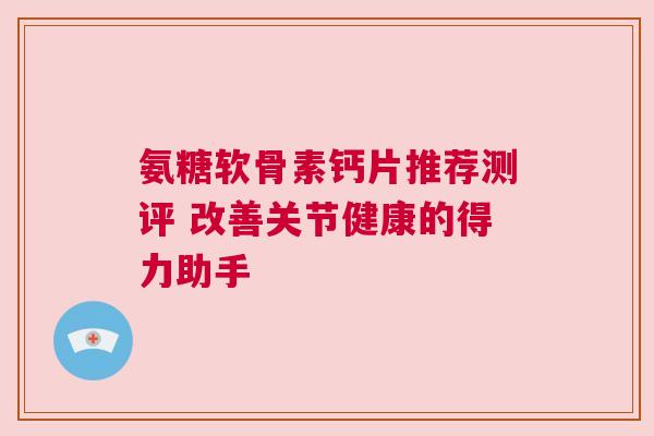 氨糖软骨素钙片推荐测评 改善关节健康的得力助手