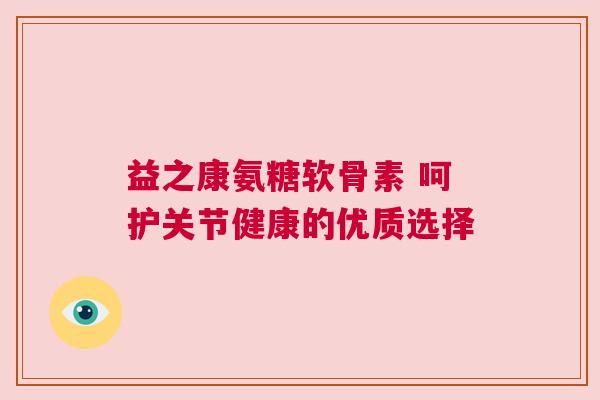 益之康氨糖软骨素 呵护关节健康的优质选择