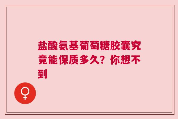 盐酸氨基葡萄糖胶囊究竟能保质多久？你想不到