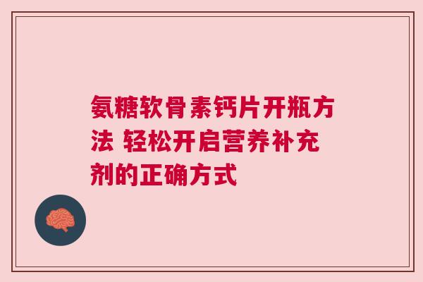 氨糖软骨素钙片开瓶方法 轻松开启营养补充剂的正确方式