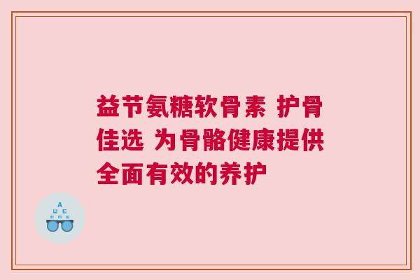 益节氨糖软骨素 护骨佳选 为骨骼健康提供全面有效的养护