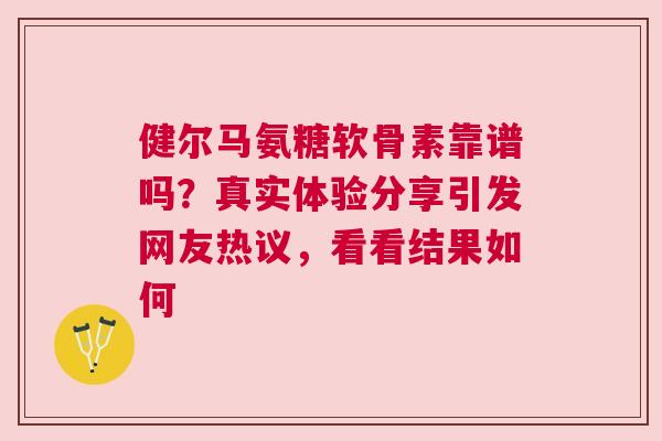 健尔马氨糖软骨素靠谱吗？真实体验分享引发网友热议，看看结果如何