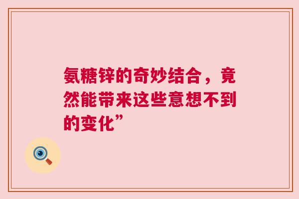 氨糖锌的奇妙结合，竟然能带来这些意想不到的变化”