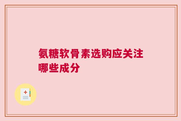 氨糖软骨素选购应关注哪些成分