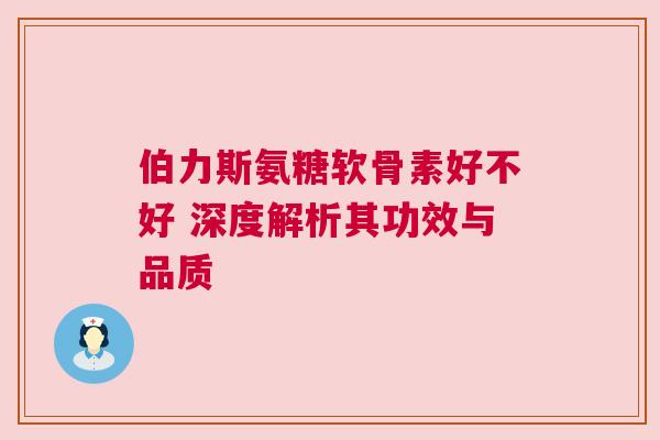 伯力斯氨糖软骨素好不好 深度解析其功效与品质