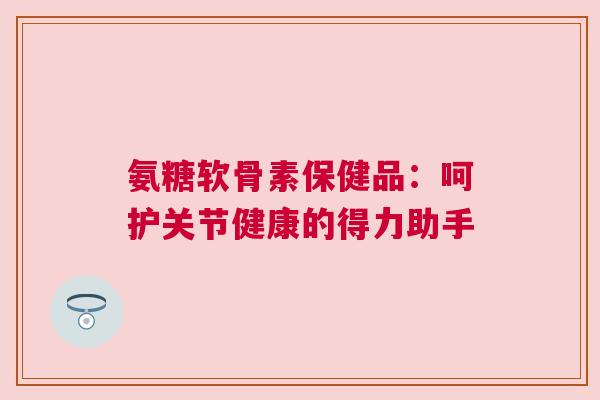 氨糖软骨素保健品：呵护关节健康的得力助手