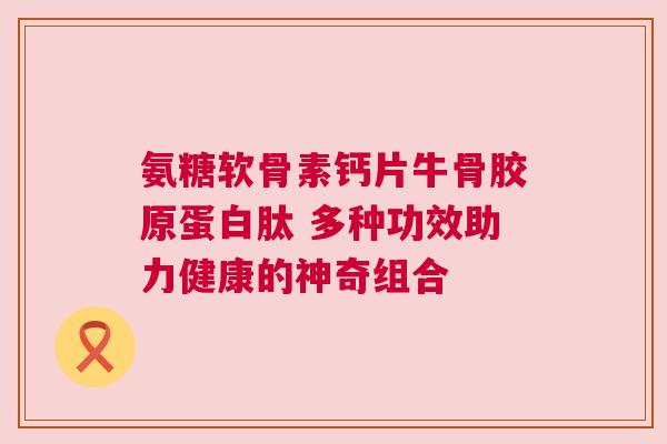 氨糖软骨素钙片牛骨胶原蛋白肽 多种功效助力健康的神奇组合
