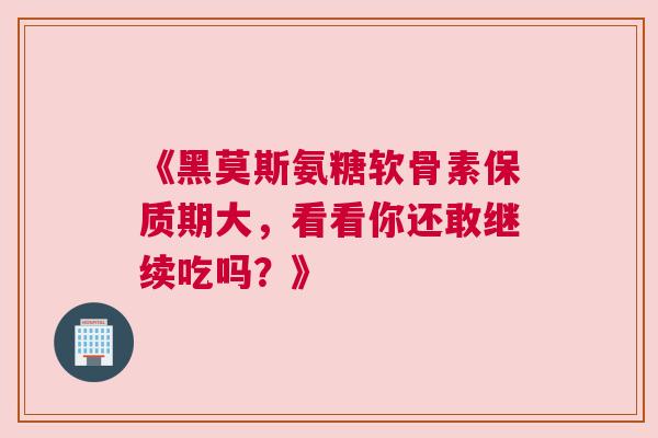 《黑莫斯氨糖软骨素保质期大，看看你还敢继续吃吗？》