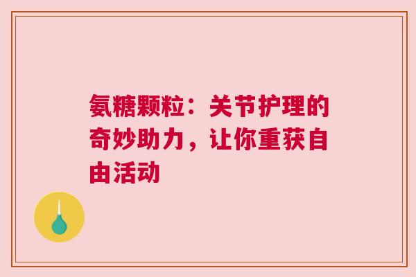 氨糖颗粒：关节护理的奇妙助力，让你重获自由活动