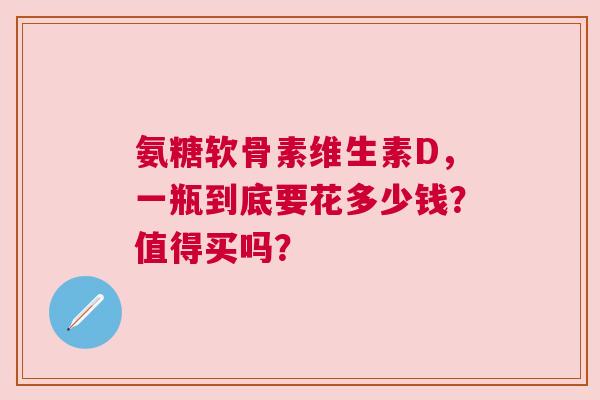 氨糖软骨素维生素D，一瓶到底要花多少钱？值得买吗？