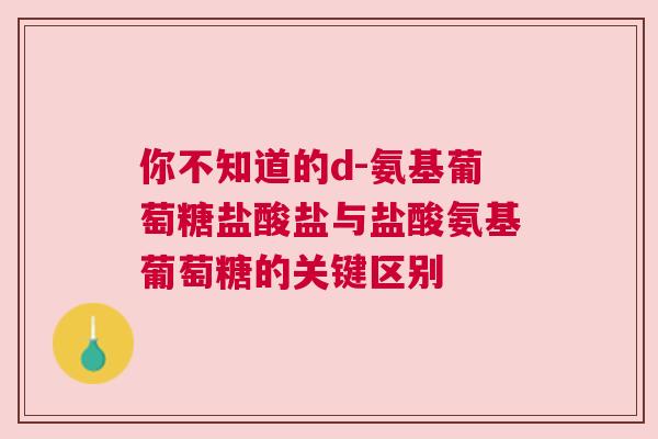 你不知道的d-氨基葡萄糖盐酸盐与盐酸氨基葡萄糖的关键区别
