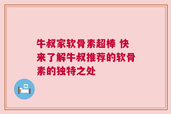 牛叔家软骨素超棒 快来了解牛叔推荐的软骨素的独特之处