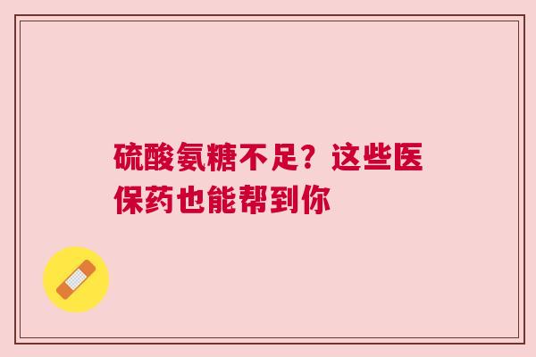 硫酸氨糖不足？这些医保药也能帮到你
