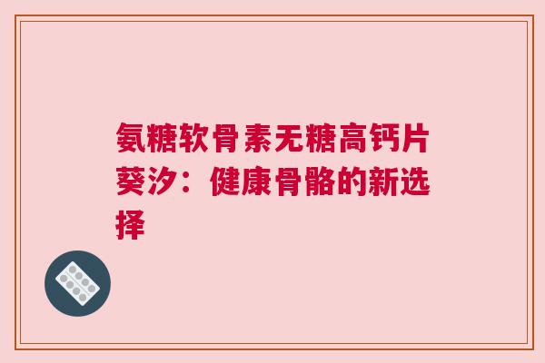 氨糖软骨素无糖高钙片葵汐：健康骨骼的新选择