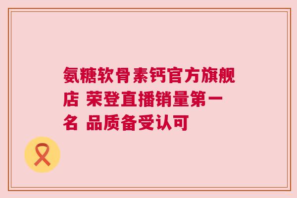 氨糖软骨素钙官方旗舰店 荣登直播销量第一名 品质备受认可