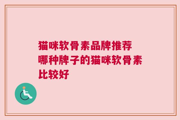 猫咪软骨素品牌推荐 哪种牌子的猫咪软骨素比较好