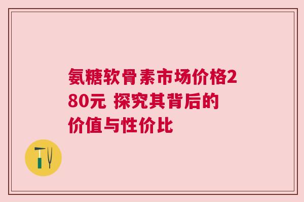 氨糖软骨素市场价格280元 探究其背后的价值与性价比