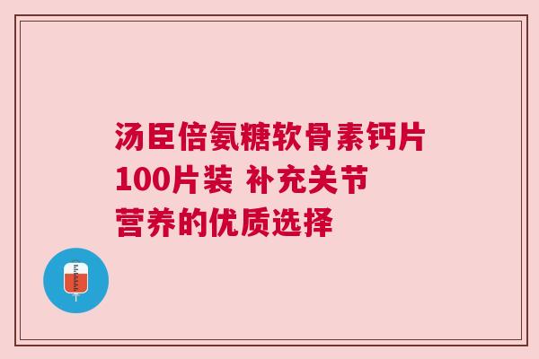 汤臣倍氨糖软骨素钙片100片装 补充关节营养的优质选择