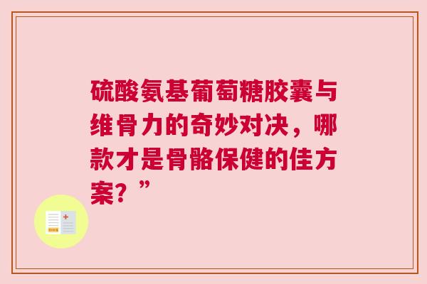 硫酸氨基葡萄糖胶囊与维骨力的奇妙对决，哪款才是骨骼保健的佳方案？”