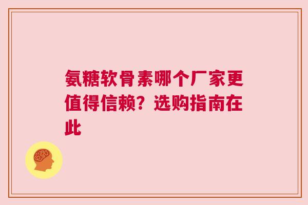 氨糖软骨素哪个厂家更值得信赖？选购指南在此