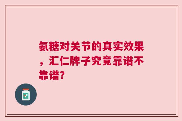 氨糖对关节的真实效果，汇仁牌子究竟靠谱不靠谱？
