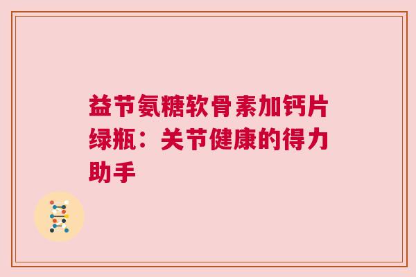 益节氨糖软骨素加钙片绿瓶：关节健康的得力助手