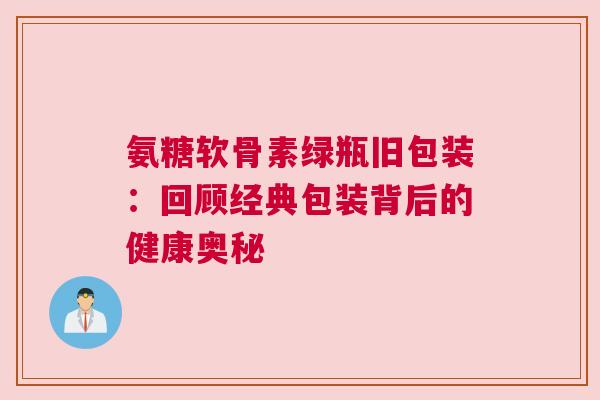 氨糖软骨素绿瓶旧包装：回顾经典包装背后的健康奥秘