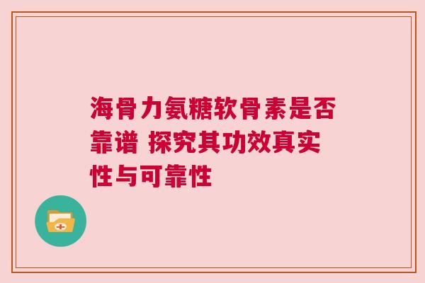 海骨力氨糖软骨素是否靠谱 探究其功效真实性与可靠性