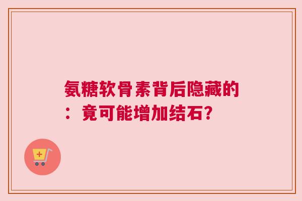 氨糖软骨素背后隐藏的：竟可能增加结石？