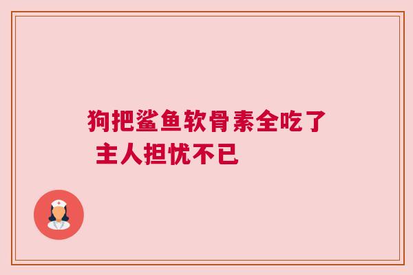 狗把鲨鱼软骨素全吃了 主人担忧不已