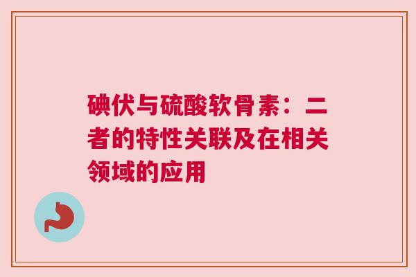 碘伏与硫酸软骨素：二者的特性关联及在相关领域的应用