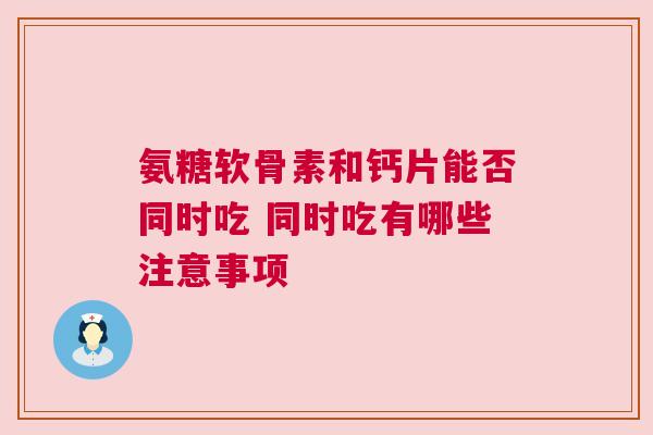 氨糖软骨素和钙片能否同时吃 同时吃有哪些注意事项