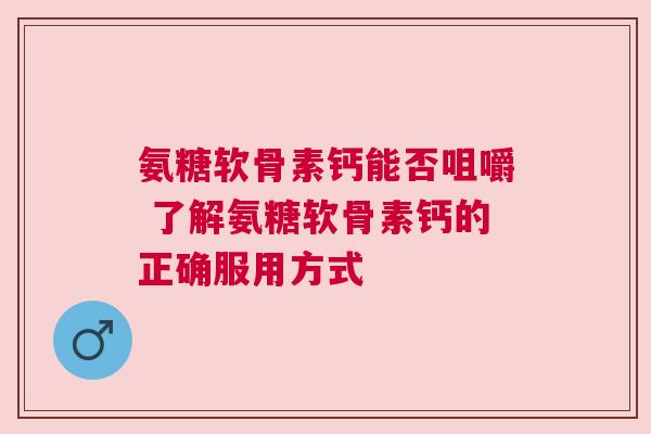 氨糖软骨素钙能否咀嚼 了解氨糖软骨素钙的正确服用方式