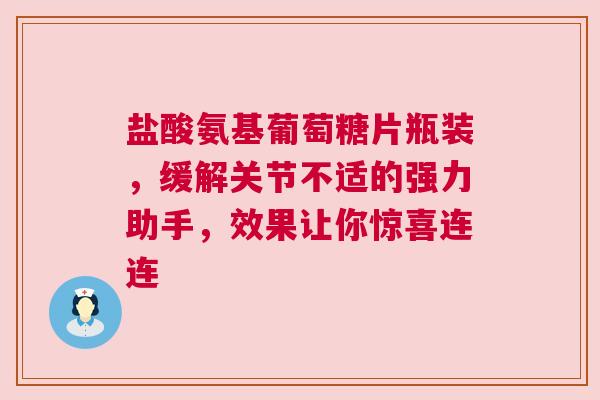 盐酸氨基葡萄糖片瓶装，缓解关节不适的强力助手，效果让你惊喜连连