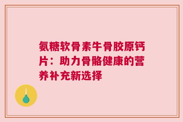 氨糖软骨素牛骨胶原钙片：助力骨骼健康的营养补充新选择