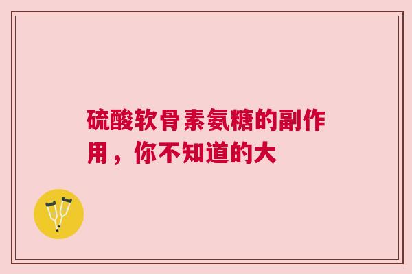 硫酸软骨素氨糖的副作用，你不知道的大