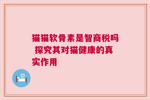 猫猫软骨素是智商税吗 探究其对猫健康的真实作用