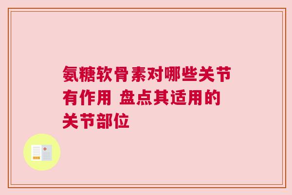 氨糖软骨素对哪些关节有作用 盘点其适用的关节部位