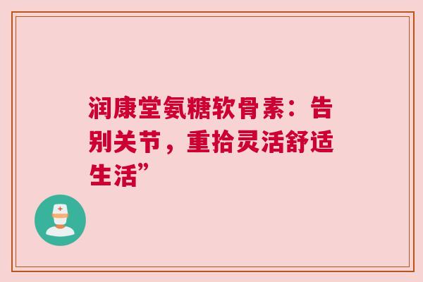 润康堂氨糖软骨素：告别关节，重拾灵活舒适生活”