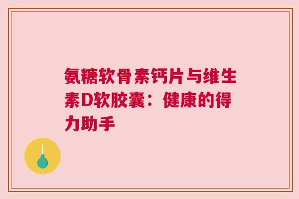 氨糖软骨素钙片与维生素D软胶囊：健康的得力助手