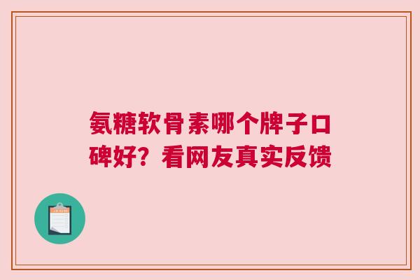 氨糖软骨素哪个牌子口碑好？看网友真实反馈